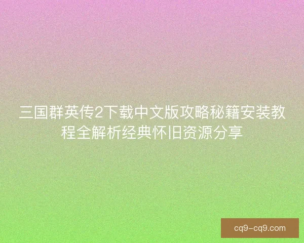 三国群英传2下载中文版攻略秘籍安装教程全解析经典怀旧资源分享